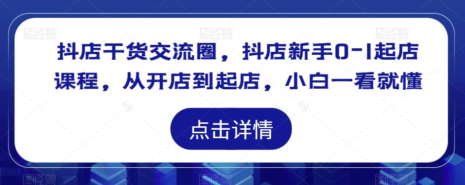 抖店干货交流圈，抖店新手0-1起店课程，从开店到起店，小白一看就懂