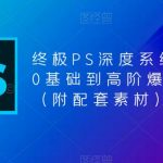 终极PS深度系统课程，0基础到高阶爆款课程（附配套素材）