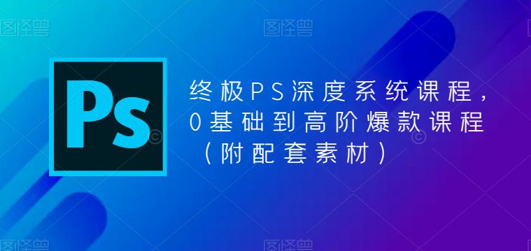 终极PS深度系统课程，0基础到高阶爆款课程（附配套素材）