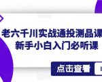 老六千川实战通投测品课，新手小白入门必听课