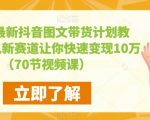 2023最新抖音图文带货计划教程，加入新赛道让你快速变现10万+（70节视频课）