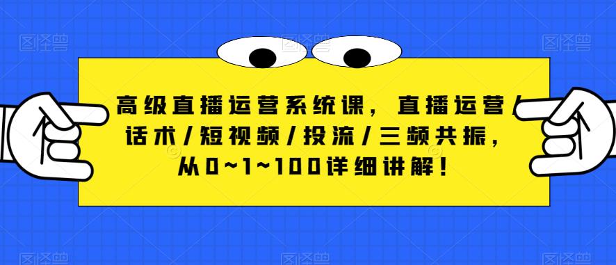 高级直播运营系统课，直播运营/话术/短视频/投流/三频共振，从0~1~100详细讲解！