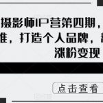 摄影师IP营第四期，学营销思维，打造个人品牌，帮助摄影师涨粉变现