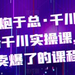 电商老炮于总·千川课，最新千川实操课，抖音卖爆了的课程