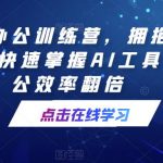 AI智能办公训练营，拥抱AI智能办公，快速掌握AI工具，让办公效率翻倍