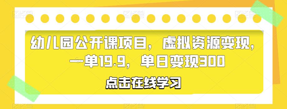 幼儿园公开课项目，虚拟资源变现，一单19.9，单日变现300