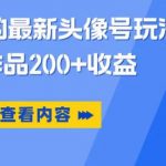 抖音爆火的最新头像号玩法，一条作品200+收益，手机可做，适合小白