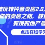 0基础玩转抖音卖房2.0，专业团队领跑你的卖房之路，教你做短视频变现的地产号