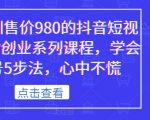 某培训售价980的抖音短视频带货创业系列课程，学会做号5步法，心中不慌