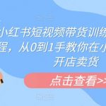 小红书短视频带货训练营线下课程，从0到1手教你在小红书注册开店卖货