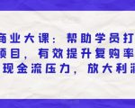 私域商业大课：帮助学员打造爆款项目，有效提升复购率，解决现金流压力，放大利润