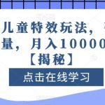 全新儿童特效玩法，引爆流量，月入10000+【揭秘】