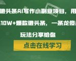 分享微头条AI写作小副业项目，用指令写出10W+爆款微头条，一条龙傻瓜式玩法分享给你