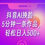 抖音AI换脸，5分钟一条作品，轻松日入500+【揭秘】