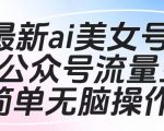 最新ai美女号撸公众号流量主项目，简单无脑操作，可批量多号操作【揭秘】