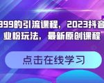 外面卖399的引流课程，2023抖音高效创业粉玩法，最新原创课程