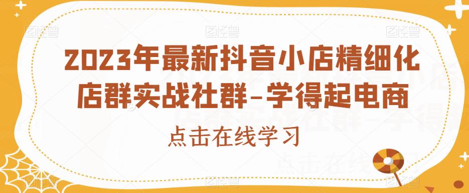 2023年最新抖音小店精细化店群实战社群-学得起电商