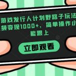 抖音游戏发行人计划野路子玩法，一条视频变现1000+，简单操作小白也能跟上【揭秘】