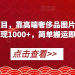 冷门蓝海项目，靠高端奢侈品图片，也能单日变现1000+，简单搬运即可【揭秘】