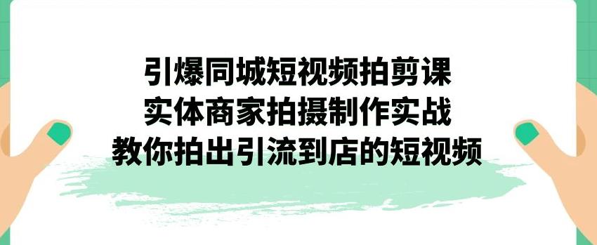 引爆同城短视频拍剪课，实体商家拍摄制作实战，教你拍出引流到店的短视频