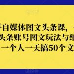 表哥自媒体图文头条课，今日头条账号图文玩法与细节，一个人一天搞50个文章