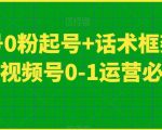 视频号0粉起号+话术框架线上课，视频号0-1运营必备课