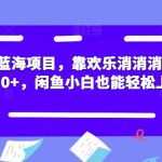 最新蓝海项目，靠欢乐消消消一天1000+，闲鱼小白也能轻松上手【揭秘】