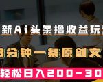 最新AI头条撸收益热门领域玩法，3分钟一条原创文章，轻松日入200-300＋