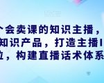 做一个会卖课的知识主播，找准专属知识产品，打造主播IP定位，构建直播话术体系