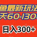 闲鱼最新玩法，一天60-130单，市场需求大，日入300+