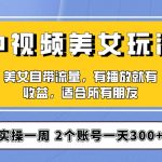 实操一天300+，中视频美女号项目拆解，保姆级教程助力你快速成单！【揭秘】