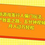 全新游戏发行人偏门玩法，王铲铲致富之路，五分钟视频，月入过万轻松【揭秘】