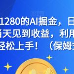 外面收费1280的AI掘金，日入500—2000+，当天见到收益，利用AI写作小白也能轻松上手！（保姆式教学）