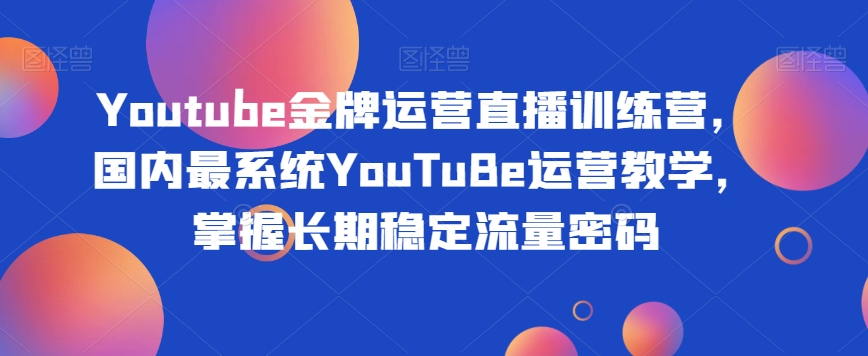 Youtube金牌运营直播训练营，国内最系统YouTuBe运营教学，掌握长期稳定流量密码