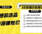 闲鱼无货源赚差价进阶玩法，爆款选品，资源寻找，引流变现全套教程（11节课）【揭秘】