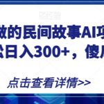 宝妈也能做的民间故事AI项目，手机操作，轻松日入300+，傻瓜式操作！【揭秘】