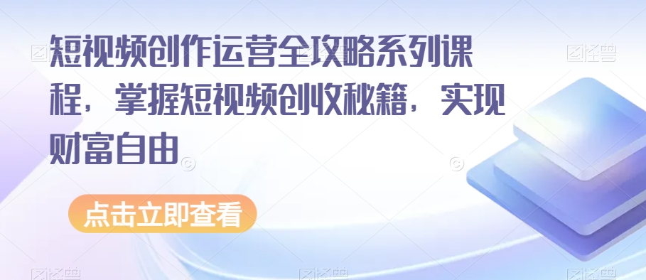 短视频创作运营全攻略系列课程，掌握短视频创收秘籍，实现财富自由