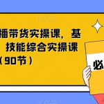 短视频+直播带货实操课，基础、运营、技能综合实操课（90节）