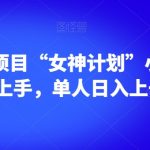 男粉暴力项目“女神计划”小白也可轻松上手，单人日入上千+【揭秘】