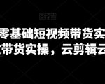 2024零基础短视频带货实操营，图文带货实操，云剪辑云零售