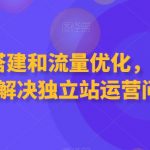 独立站搭建和流量优化，三合一课程解决独立站运营问题