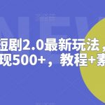 抖音直播短剧2.0最新玩法，实测一天变现500+，教程+素材【揭秘】