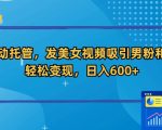 全自动托管，发美女视频吸引男粉和色粉，轻松变现，日入600+【揭秘】