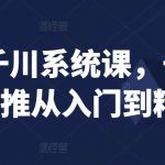 巨量千川系统课，千川/随心推从入门到精通