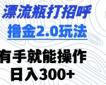 漂流瓶打招呼撸金2.0玩法，有手就能做，日入300+【揭秘】