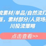 千川投流素材/单品/自然流打法实操课内训版，素材部分/人货场搭建/千川投流策略