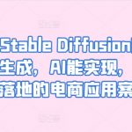 AIGC-Stable Diffusion图片精准高效生成，AI能实现，并能真正落地的电商应用案例