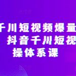 抖音千川短视频爆量解决方案，抖音千川短视频实操体系课