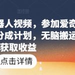 爆火AI机器人视频，参加爱奇艺创作者分成计划，无脑搬运获取收益【揭秘】