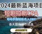 2024最新蓝海项日，短剧拉新CPA，动动手指轻松月入1W，全各大剧场随你挑选【揭秘】